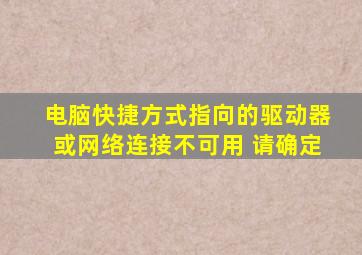 电脑快捷方式指向的驱动器或网络连接不可用 请确定